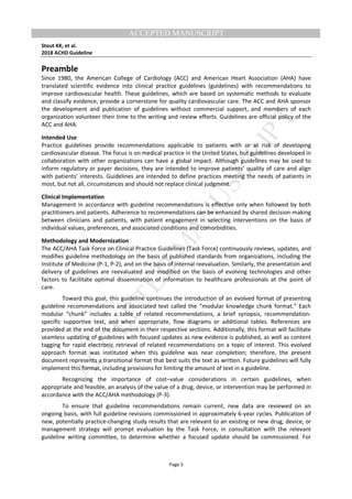 M
ANUSCRIPT
ACCEPTED
ACCEPTED MANUSCRIPT
Stout KK, et al.
2018 ACHD Guideline
Page 5
Preamble
Since 1980, the American College of Cardiology (ACC) and American Heart Association (AHA) have
translated scientific evidence into clinical practice guidelines (guidelines) with recommendations to
improve cardiovascular health. These guidelines, which are based on systematic methods to evaluate
and classify evidence, provide a cornerstone for quality cardiovascular care. The ACC and AHA sponsor
the development and publication of guidelines without commercial support, and members of each
organization volunteer their time to the writing and review efforts. Guidelines are official policy of the
ACC and AHA.
Intended Use
Practice guidelines provide recommendations applicable to patients with or at risk of developing
cardiovascular disease. The focus is on medical practice in the United States, but guidelines developed in
collaboration with other organizations can have a global impact. Although guidelines may be used to
inform regulatory or payer decisions, they are intended to improve patients’ quality of care and align
with patients’ interests. Guidelines are intended to define practices meeting the needs of patients in
most, but not all, circumstances and should not replace clinical judgment.
Clinical Implementation
Management in accordance with guideline recommendations is effective only when followed by both
practitioners and patients. Adherence to recommendations can be enhanced by shared decision-making
between clinicians and patients, with patient engagement in selecting interventions on the basis of
individual values, preferences, and associated conditions and comorbidities.
Methodology and Modernization
The ACC/AHA Task Force on Clinical Practice Guidelines (Task Force) continuously reviews, updates, and
modifies guideline methodology on the basis of published standards from organizations, including the
Institute of Medicine (P-1, P-2), and on the basis of internal reevaluation. Similarly, the presentation and
delivery of guidelines are reevaluated and modified on the basis of evolving technologies and other
factors to facilitate optimal dissemination of information to healthcare professionals at the point of
care.
Toward this goal, this guideline continues the introduction of an evolved format of presenting
guideline recommendations and associated text called the “modular knowledge chunk format.” Each
modular “chunk” includes a table of related recommendations, a brief synopsis, recommendation-
specific supportive text, and when appropriate, flow diagrams or additional tables. References are
provided at the end of the document in their respective sections. Additionally, this format will facilitate
seamless updating of guidelines with focused updates as new evidence is published, as well as content
tagging for rapid electronic retrieval of related recommendations on a topic of interest. This evolved
approach format was instituted when this guideline was near completion; therefore, the present
document represents a transitional format that best suits the text as written. Future guidelines will fully
implement this format, including provisions for limiting the amount of text in a guideline.
Recognizing the importance of cost–value considerations in certain guidelines, when
appropriate and feasible, an analysis of the value of a drug, device, or intervention may be performed in
accordance with the ACC/AHA methodology (P-3).
To ensure that guideline recommendations remain current, new data are reviewed on an
ongoing basis, with full guideline revisions commissioned in approximately 6-year cycles. Publication of
new, potentially practice-changing study results that are relevant to an existing or new drug, device, or
management strategy will prompt evaluation by the Task Force, in consultation with the relevant
guideline writing committee, to determine whether a focused update should be commissioned. For
 