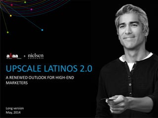 +
A RENEWED OUTLOOK FOR HIGH-END
MARKETERS
UPSCALE LATINOS 2.0
Long version
May, 2014
 