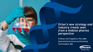 Orion’s new strategy and
industry trends seen
from a midsize pharma
perspective
Professor Antti Haapalinna, PhD, eMBA
Head of External Science and Partnering
Vice President, R&D
 