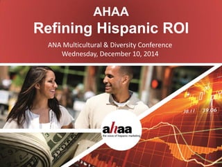 © AHAA 2014. This information may not be used for other purposes without written permission from AHAA. 
#RefiningROI 
Hispanic Advertising Allocations Equate to Corporate Revenue Growth 
AHAA 
Refining Hispanic ROI 
ANA Multicultural & Diversity Conference 
Wednesday, December 10, 2014 
1  