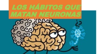 LOS HÁBITOS QUE
MATAN NEURONAS
 