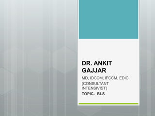 DR. ANKIT
GAJJAR
MD, IDCCM, IFCCM, EDIC
(CONSULTANT
INTENSIVIST)
TOPIC- BLS
 