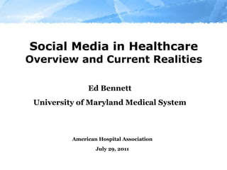 Social Media in Healthcare Overview and Current Realities Ed Bennett University of Maryland Medical System American Hospital Association July 29, 2011 