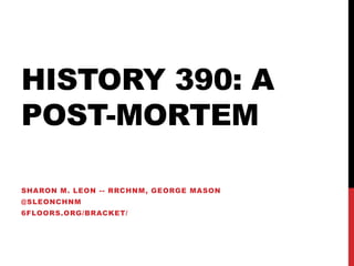 HISTORY 390: A
POST-MORTEM
SHARON M. LEON -- RRCHNM, GEORGE MASON
@SLEONCHNM

6FLOORS.ORG/BRACKET/

 