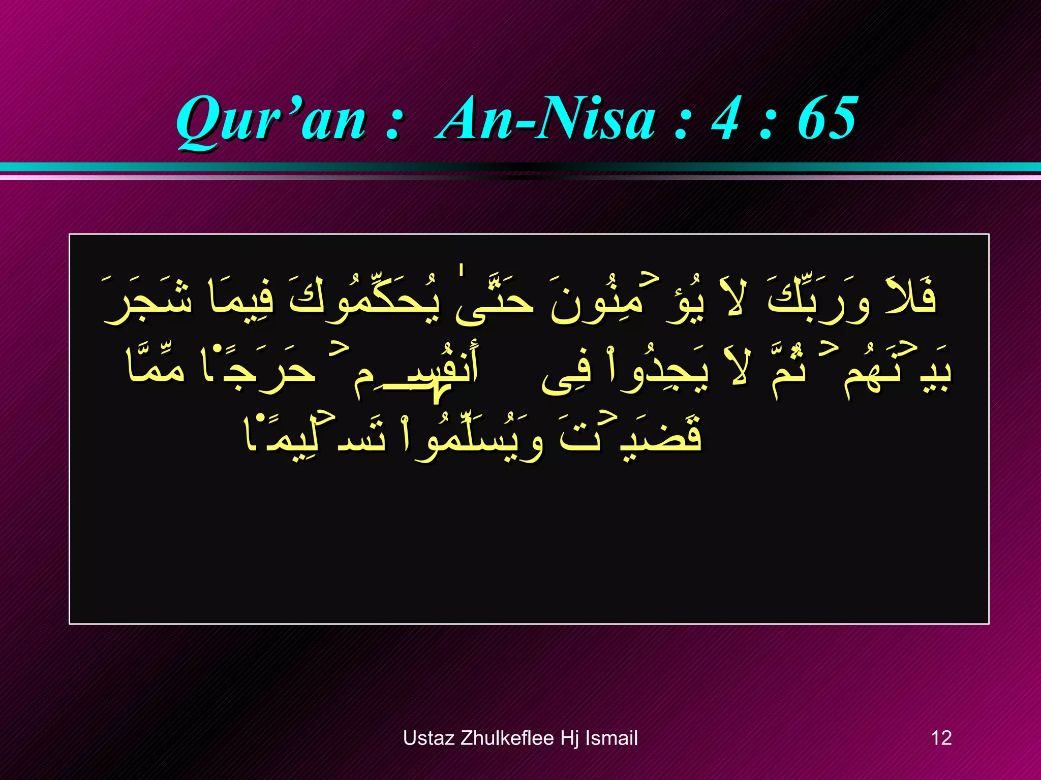 Qur’an :  An-Nisa : 4 : 65 فَلَا وَرَبِّكَ لَا يُؤۡمِنُونَ حَتَّىٰ يُحَكِّمُوكَ فِيمَا شَجَرَ بَيۡنَهُمۡ ثُمَّ لَا يَجِدُواْ فِىٓ أَنفُسِہِمۡ حَرَجً۬ا مِّمَّا قَضَيۡتَ وَيُسَلِّمُواْ تَسۡلِيمً۬ا   Ustaz Zhulkeflee Hj Ismail 