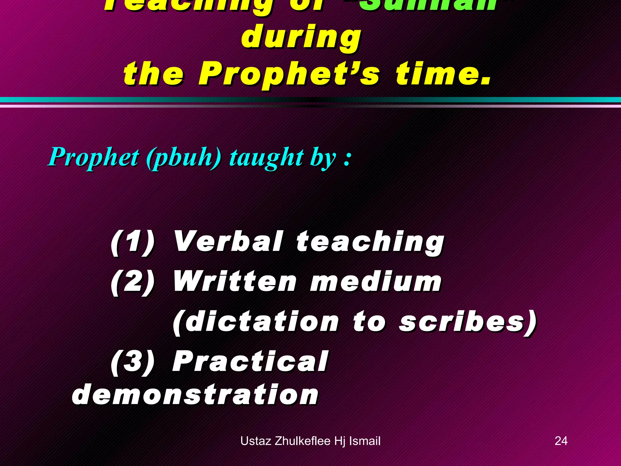 Teaching of  “Sunnah”  during  the Prophet’s time. Prophet (pbuh) taught by : (1) Verbal teaching (2) Written medium  (dictation to scribes) (3) Practical demonstration Ustaz Zhulkeflee Hj Ismail 