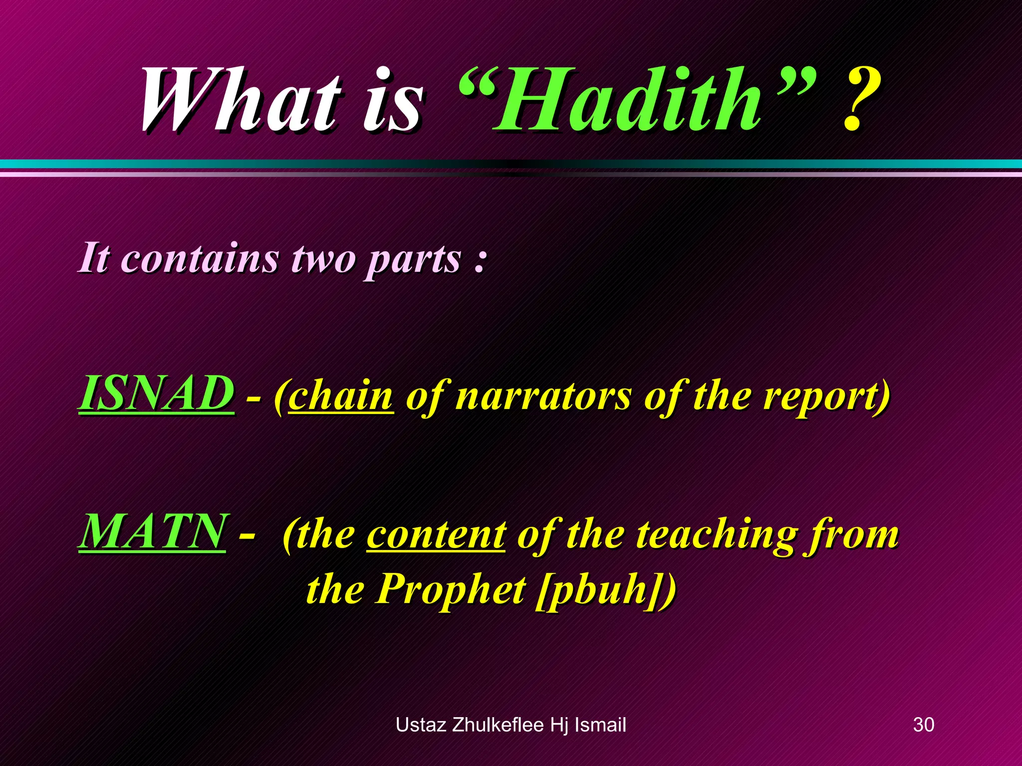 What is   “Hadith”  ? It contains two parts : ISNAD  - ( chain  of narrators of the report) MATN  -  (the  content  of the teaching from    the Prophet [pbuh]) Ustaz Zhulkeflee Hj Ismail 
