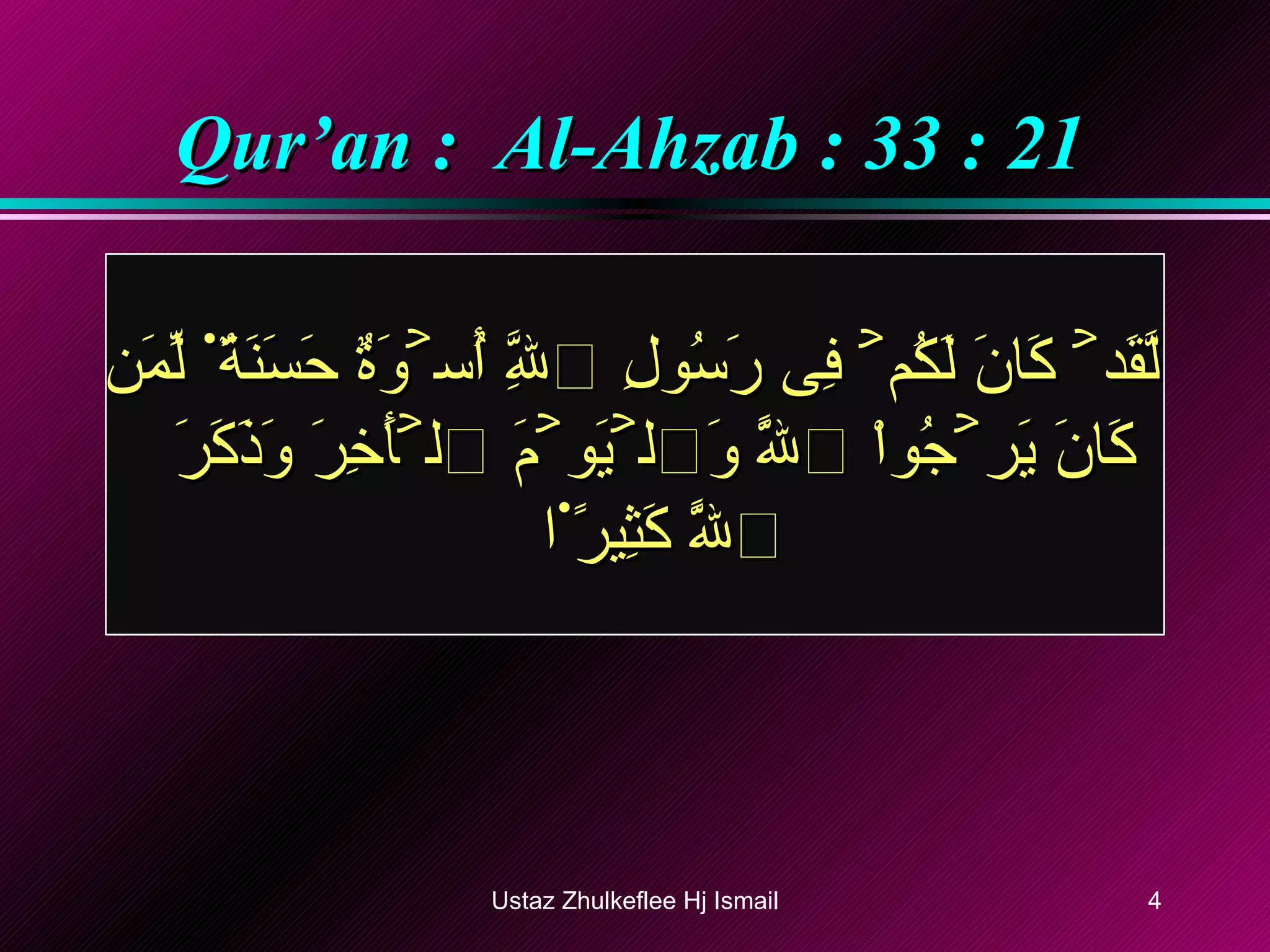 Qur’an :  Al-Ahzab : 33 : 21 لَّقَدۡ كَانَ لَكُمۡ فِى رَسُولِ ٱللَّهِ أُسۡوَةٌ حَسَنَةٌ۬ لِّمَن كَانَ يَرۡجُواْ ٱللَّهَ وَٱلۡيَوۡمَ ٱلۡأَخِرَ وَذَكَرَ ٱللَّهَ كَثِيرً۬ا  Ustaz Zhulkeflee Hj Ismail 