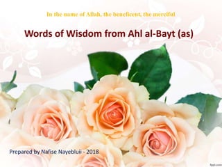 Words of Wisdom from Ahl al-Bayt (as)
Prepared by Nafise Nayebluii - 2018
In the name of Allah, the beneficent, the merciful
 