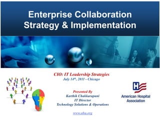 Enterprise Collaboration
Strategy & Implementation




      CIO: IT Leadership Strategies
           July 14th, 2011 - Chicago


                 Presented By
            Karthik Chakkarapani
                  IT Director
       Technology Solutions & Operations

                 www.aha.org
 