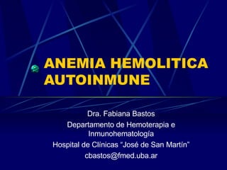 ANEMIA HEMOLITICA AUTOINMUNE Dra. Fabiana Bastos Departamento de Hemoterapia e Inmunohematología Hospital de Clínicas “José de San Martín” [email_address] 