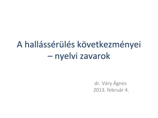 A hallássérülés következményei
        – nyelvi zavarok

                  dr. Váry Ágnes
                  2013. február 4.
 