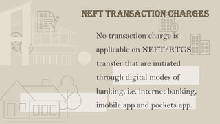 NEFT Transaction charges
No transaction charge is
applicable on NEFT/RTGS
transfer that are initiated
through digital modes of
banking, i.e. internet banking,
imobile app and pockets app.
 