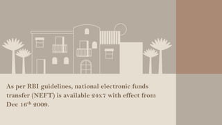 As per RBI guidelines, national electronic funds
transfer (NEFT) is available 24x7 with effect from
Dec 16th 2009.
 