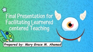Final Presentation for
Facilitating Learnered
centered Teaching
Prepared by: Mary Grace M. Ahamad
 