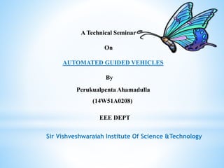 A Technical Seminar
On
AUTOMATED GUIDED VEHICLES
By
Perukualpenta Ahamadulla
(14W51A0208)
EEE DEPT
Sir Vishveshwaraiah Institute Of Science &Technology
 