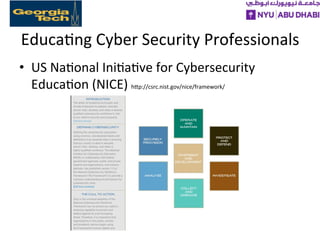 Educa>ng	
  Cyber	
  Security	
  Professionals	
  
•  US	
  Na>onal	
  Ini>a>ve	
  for	
  Cybersecurity	
  
Educa>on	
  (NICE)	
  hXp://csrc.nist.gov/nice/framework/	
  
	
  
 