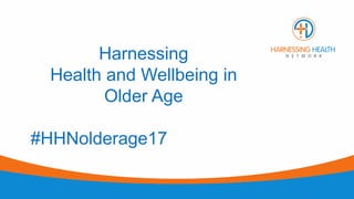 Harnessing
Health and Wellbeing in
Older Age
#HHNolderage17
 