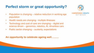 Perfect storm or great opportunity?
• Population is changing – relative reduction in working age
population
• Health needs...