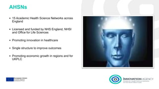 AHSNs
• 15 Academic Health Science Networks across
England
• Licensed and funded by NHS England, NHSI
and Office for Life ...