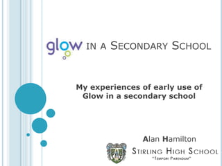 in a Secondary School My experiences of early use of Glow in a secondary school Alan Hamilton 