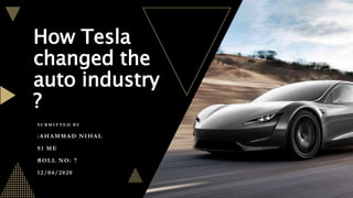 How Tesla
changed the
auto industry
?
S U B M I T T E D B Y
:AHAMMAD NIHAL
S1 ME
ROLL NO: 7
12/04/2020
 