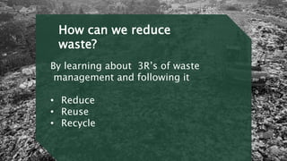 By learning about 3R’s of waste
management and following it
• Reduce
• Reuse
• Recycle
How can we reduce
waste?
 