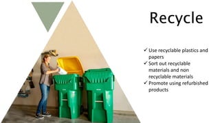 Recycle
 Use recyclable plastics and
papers
 Sort out recyclable
materials and non
recyclable materials
 Promote using refurbished
products
 