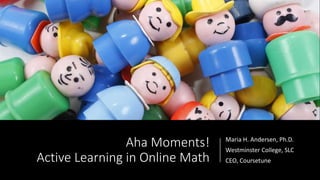 Aha Moments!
Active Learning in Online Math
Maria H. Andersen, Ph.D.
Westminster College, SLC
CEO, Coursetune
 