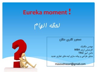 ‫الهام‬ ‫لحظه‬
Eureka moment !
‫منش‬ ‫نظری‬ ‫مسعود‬
‫مکانیک‬ ‫مهدس‬
‫ارشد‬ ‫کارشناس‬MBA
‫آموز‬ ‫دانش‬TRIZ
‫جدید‬ ‫تجاری‬ ‫های‬ ‫ایده‬ ‫سازی‬ ‫پیاده‬ ‫و‬ ‫طراحی‬ ‫مشاور‬
masoudnazari@gmail.com
 