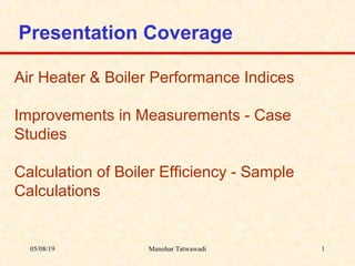 Presentation Coverage
Air Heater & Boiler Performance Indices
Improvements in Measurements - Case
Studies
Calculation of Boiler Efficiency - Sample
Calculations
05/08/19 1Manohar Tatwawadi
 