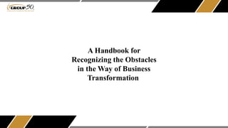 A Handbook for
Recognizing the Obstacles
in the Way of Business
Transformation
 