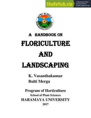 A HANDBOOK ON
FLORICULTURE
And
Landscaping
K. Vasanthakumar
Bulti Merga
Program of Horticulture
School of Plant Sciences
HARAMAYA UNIVERSITY
2017
 