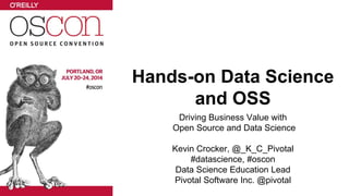 Hands-on Data Science
and OSS
Driving Business Value with
Open Source and Data Science
Kevin Crocker, @_K_C_Pivotal
#datascience, #oscon
Data Science Education Lead
Pivotal Software Inc. @pivotal
 