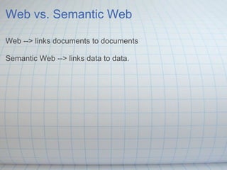 Web vs. Semantic Web
Web --> links documents to documents
Semantic Web --> links data to data.
 