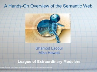 A Hands-On Overview of the Semantic Web




                                               Shamod Lacoul
                                                Mike Hewett

                       League of Extraordinary Modelers
Image Source: http://www.e-clipsblog.co.uk/wp-content/semantic-web.jpg
 