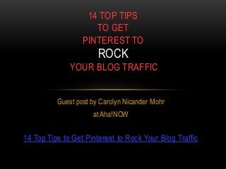 Guest post by Carolyn Nicander Mohr
at Aha!NOW
14 Top Tips to Get Pinterest to Rock Your Blog Traffic
14 TOP TIPS
TO GET
PINTEREST TO
ROCK
YOUR BLOG TRAFFIC
 