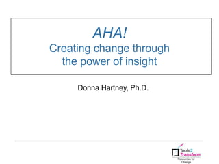 Resources for
Change
AHA!
Creating change through
the power of insight
1
Donna Hartney, Ph.D.
 