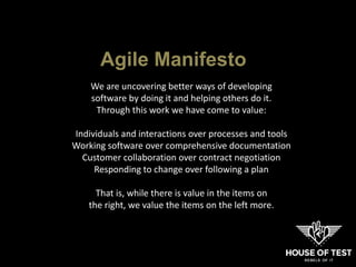 We are uncovering better ways of developing
software by doing it and helping others do it.
Through this work we have come to value:
Individuals and interactions over processes and tools
Working software over comprehensive documentation
Customer collaboration over contract negotiation
Responding to change over following a plan
That is, while there is value in the items on
the right, we value the items on the left more.
Agile Manifesto
 
