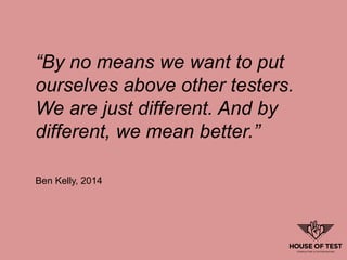 “By no means we want to put
ourselves above other testers.
We are just different. And by
different, we mean better.”
Ben Kelly, 2014
 