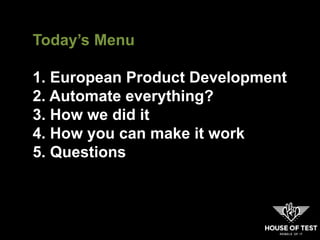 Today’s Menu
1. European Product Development
2. Automate everything?
3. How we did it
4. How you can make it work
5. Questions
 