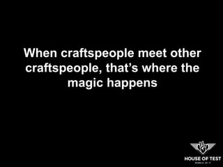When craftspeople meet other
craftspeople, that’s where the
magic happens
 