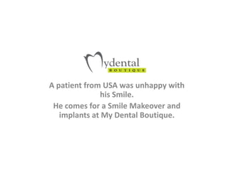 A patient from USA was unhappy with his Smile.  He comes for a Smile Makeover and implants at My Dental Boutique.  