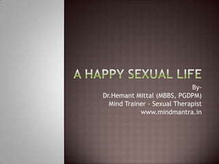 A Happy Sexual Life By-  Dr.Hemant Mittal (MBBS, PGDPM) Mind Trainer - Sexual Therapist www.mindmantra.in 