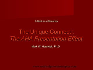 www.medicalpresentationpros.com
A Book in a SlideshowA Book in a Slideshow
The Unique Connect :The Unique Connect :
The AHA Presentation EffectThe AHA Presentation Effect
Mark W. Hardwick, Ph.DMark W. Hardwick, Ph.D
 