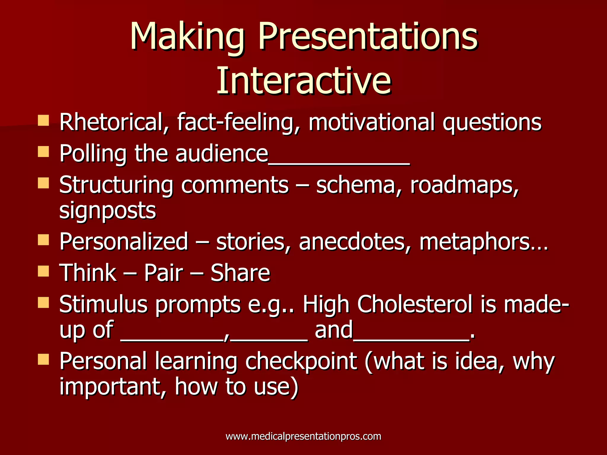 Making Presentations Interactive Rhetorical, fact-feeling, motivational questions Polling the audience___________ Structuring comments – schema, roadmaps, signposts Personalized – stories, anecdotes, metaphors… Think – Pair – Share  Stimulus prompts e.g.. High Cholesterol is made-up of ________,______ and_________. Personal learning checkpoint (what is idea, why important, how to use) 
