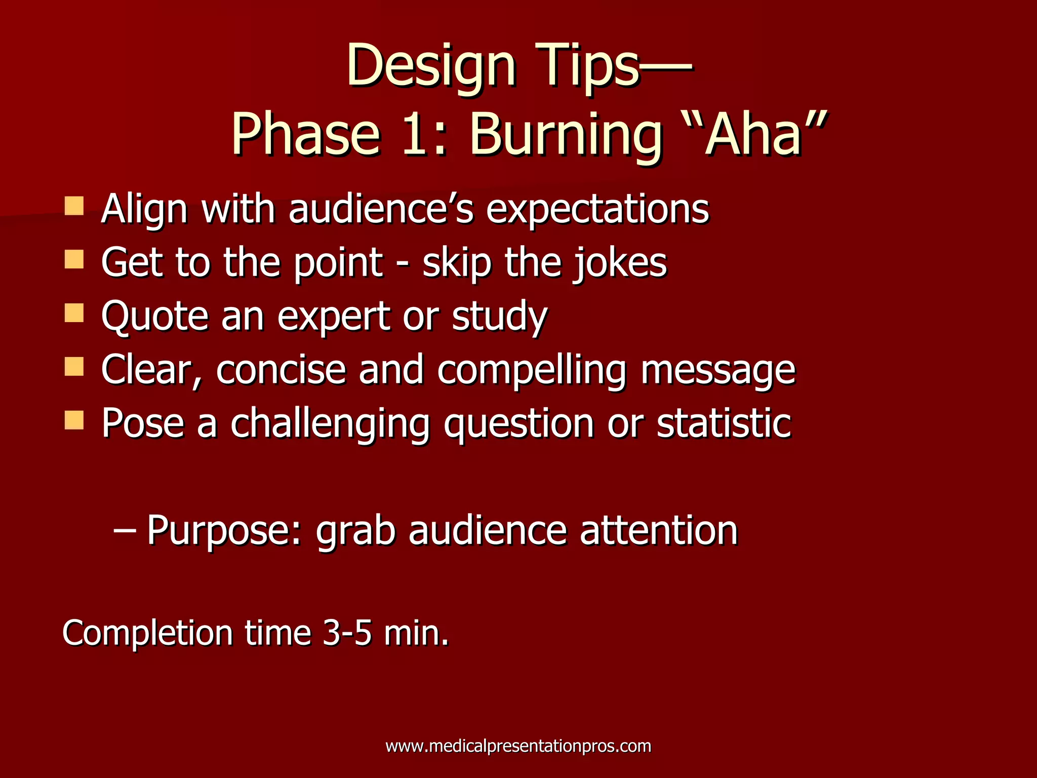 Design Tips—  Phase 1: Burning “Aha” Align with audience’s expectations  Get to the point - skip the jokes Quote an expert or study Clear, concise and compelling message Pose a challenging question or statistic Purpose: grab audience attention Completion time 3-5 min. 