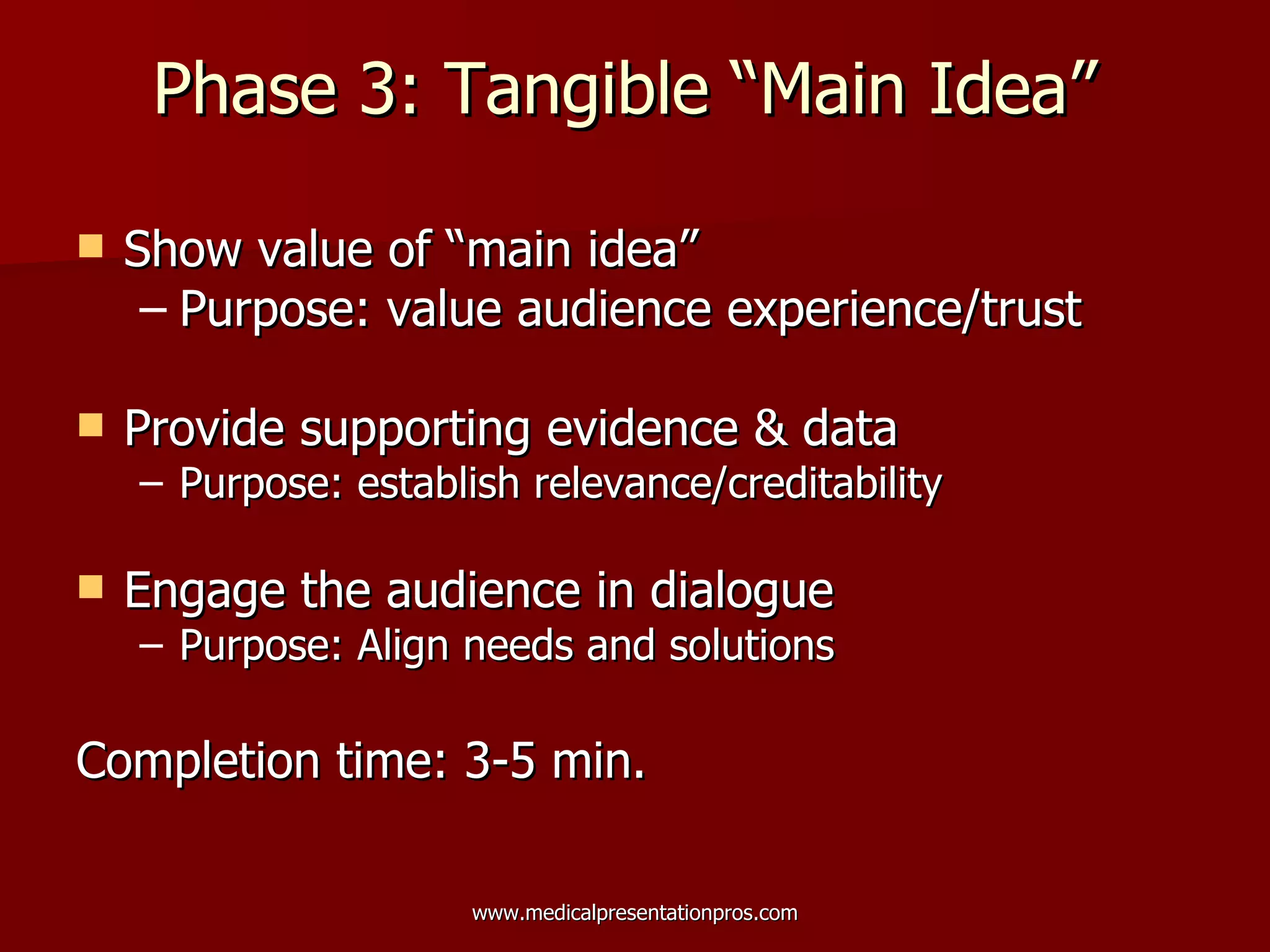 Phase 3: Tangible “Main Idea”  Show value of “main idea” Purpose: value audience experience/trust  Provide supporting evidence & data Purpose: establish relevance/creditability Engage the audience in dialogue Purpose: Align needs and solutions Completion time: 3-5 min.  
