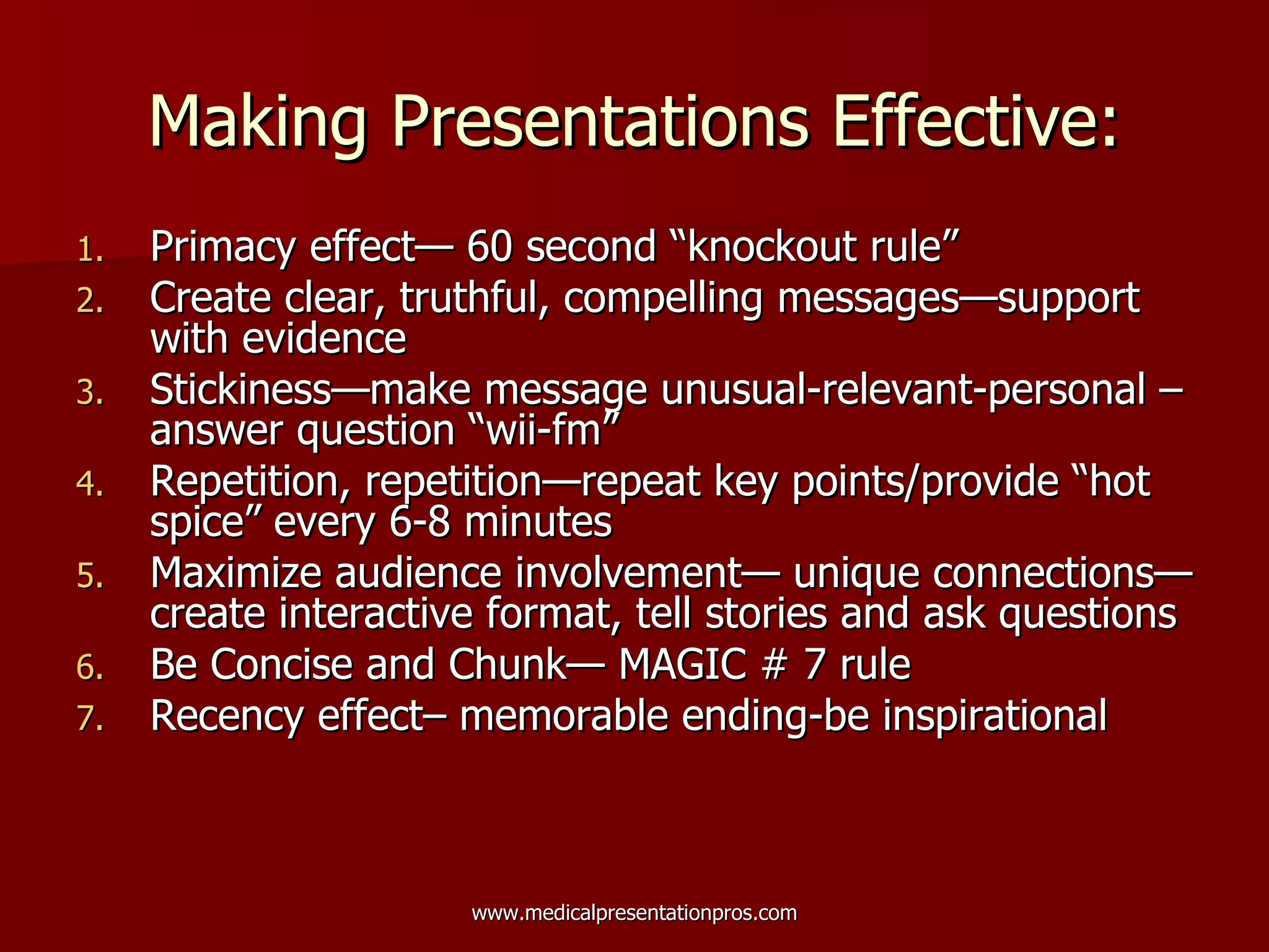 Making Presentations Effective: Primacy effect— 60 second “knockout rule” Create clear, truthful, compelling messages—support  with evidence Stickiness—make message unusual-relevant-personal –answer question “wii-fm”  Repetition, repetition—repeat key points/provide “hot spice” every 6-8 minutes  Maximize audience involvement— unique connections—create interactive format, tell stories and ask questions  Be Concise and Chunk— MAGIC # 7 rule  Recency effect– memorable ending-be inspirational  