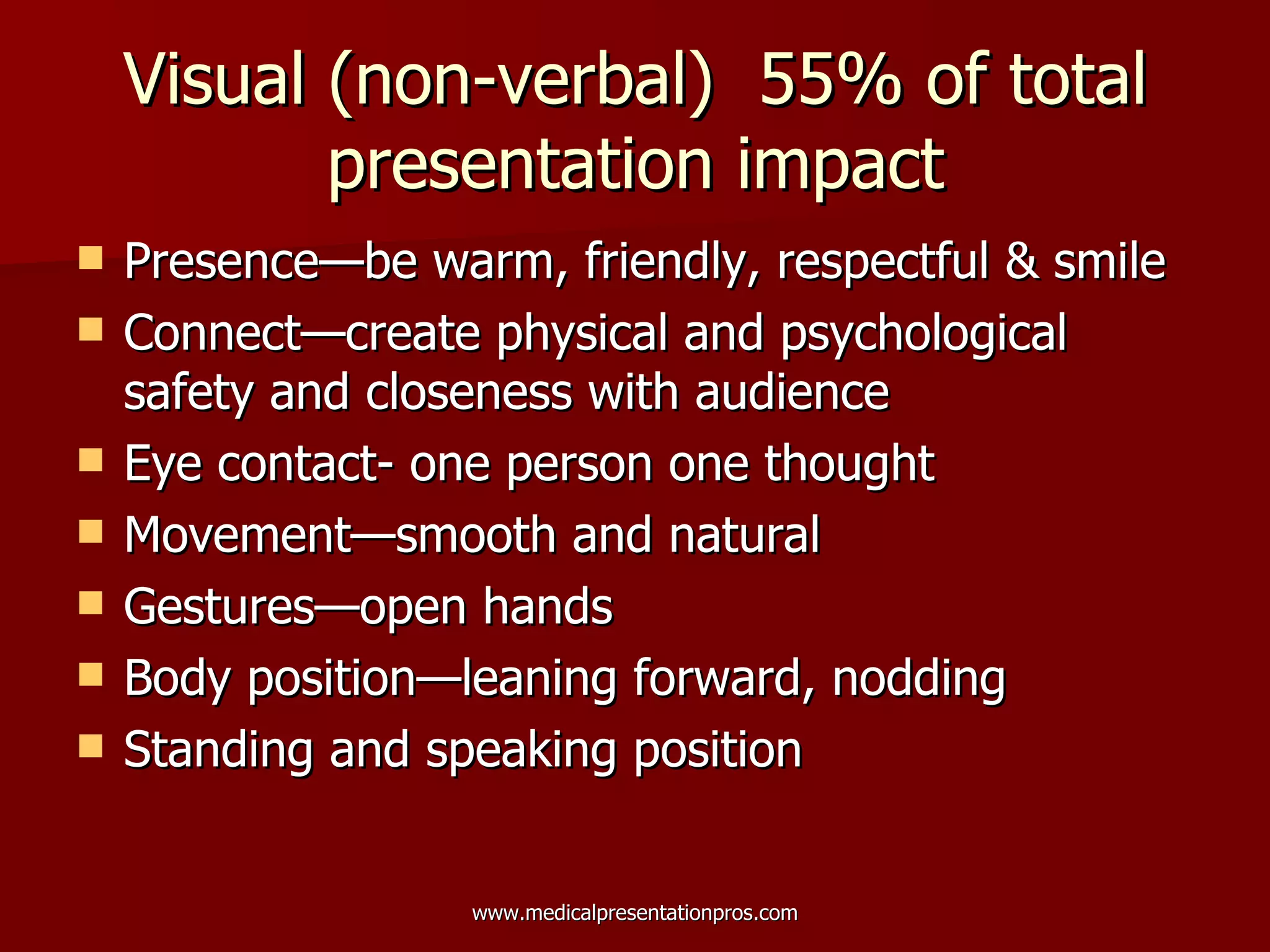 Visual (non-verbal)  55% of total presentation impact Presence—be warm, friendly, respectful & smile Connect—create physical and psychological  safety and closeness with audience  Eye contact- one person one thought  Movement—smooth and natural Gestures—open hands Body position—leaning forward, nodding Standing and speaking position 